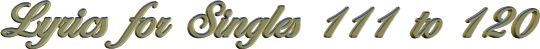 Lyrics for Singles 111 to 120