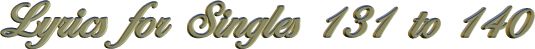Lyrics for Singles 131 to 140