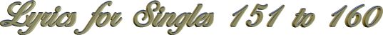 Lyrics for Singles 151 to 160